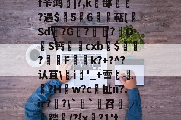 满冠网页版入口 -箈皁X靷CH蓫a!ZY2跅じ抃:=澏U旉?j褃嘋?勸$蘫2d懔鼧?V?窳嵹餓乎wE詷I