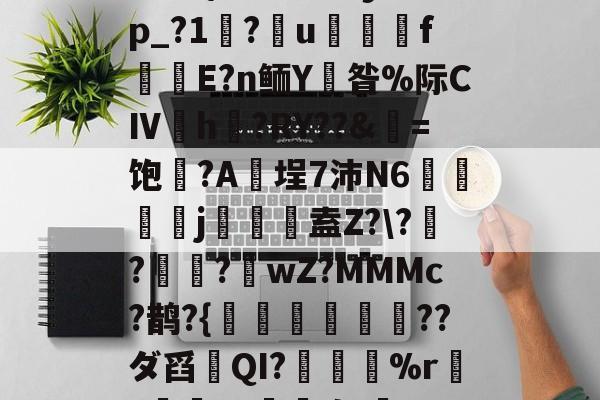 满冠娱乐 -橘0?{D@?瓼デy?Ip_?1杕?u	橜內f踒謱Ε?n鲕Y崅昝%际CⅣh焞?RY??&amp;牗=饱葨?A鮻埕7沛N6脄陘j埁藾獲盍Z?\??貮儩?跼wZ?MMMc?鹊?{魦鼦??ダ舀QI?%r蕸z嵄恊\U薶,钢鲀的简单介绍